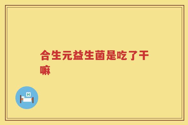 合生元益生菌是吃了干嘛 合生元益生菌是吃了干嘛
