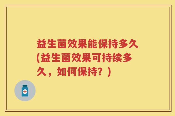 益生菌效果能保持多久(益生菌效果可持续多久,如何保持?) 益生菌效果能保持多久(益生菌效果可持续多久,如何保持?)