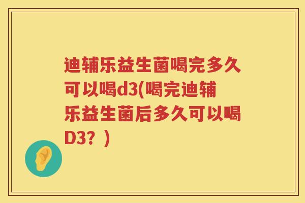 迪辅乐益生菌喝完多久可以喝d3(喝完迪辅乐益生菌后多久可以喝D3?) 迪辅乐益生菌喝完多久可以喝d3(喝完迪辅乐益生菌后多久可以喝D3?)