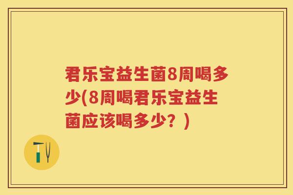君乐宝益生菌8周喝多少(8周喝君乐宝益生菌应该喝多少？)