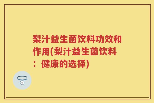梨汁益生菌饮料功效和作用(梨汁益生菌饮料:健康的选择) 梨汁益生菌饮料功效和作用(梨汁益生菌饮料:健康的选择)