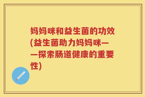 妈妈咪和益生菌的功效(益生菌助力妈妈咪——探索肠道健康的重要性) 妈妈咪和益生菌的功效(益生菌助力妈妈咪——探索肠道健康的重要性)