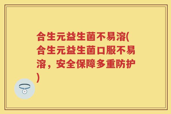 合生元益生菌不易溶(合生元益生菌口服不易溶，安全保障多重防护)