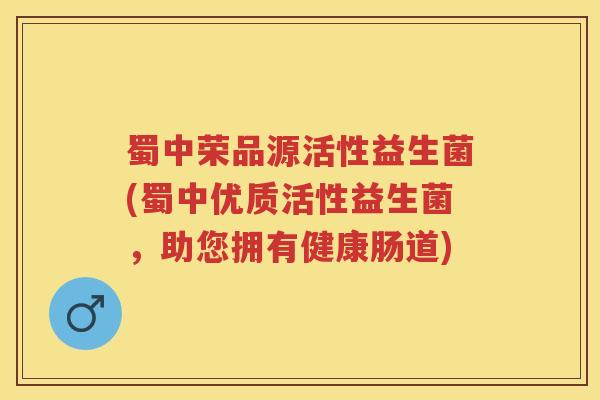 蜀中荣品源活性益生菌(蜀中优质活性益生菌,助您拥有健康肠道) 蜀中荣品源活性益生菌(蜀中优质活性益生菌,助您拥有健康肠道)