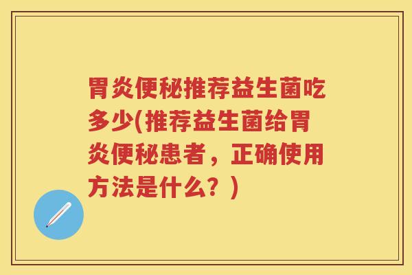 推荐益生菌吃多少(推荐益生菌给患者,正确使用方法是什么?) 推荐益生菌吃多少(推荐益生菌给患者,正确使用方法是什么?)
