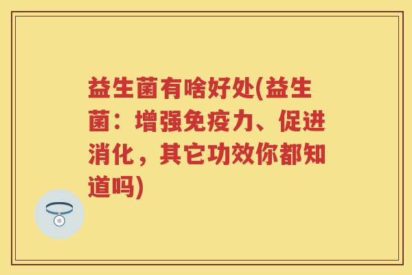 益生菌有啥好处(益生菌:增强力、促进消化,其它功效你都知道吗) 益生菌有啥好处(益生菌:增强力、促进消化,其它功效你都知道吗)