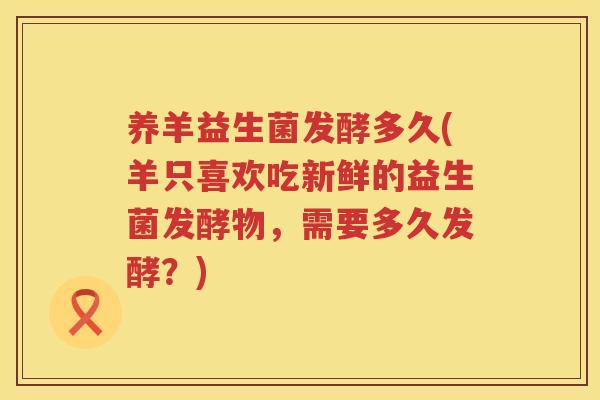 养羊益生菌发酵多久(羊只喜欢吃新鲜的益生菌发酵物，需要多久发酵？)