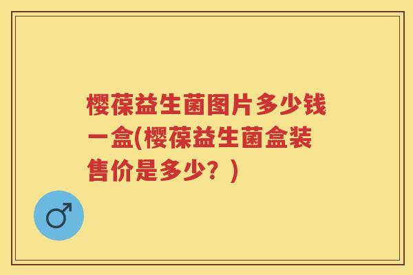 樱葆益生菌图片多少钱一盒(樱葆益生菌盒装售价是多少?) 樱葆益生菌图片多少钱一盒(樱葆益生菌盒装售价是多少?)