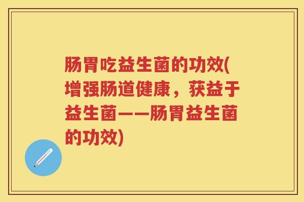 肠胃吃益生菌的功效(增强肠道健康，获益于益生菌——肠胃益生菌的功效)