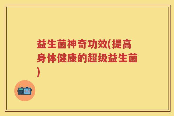 益生菌神奇功效(提高身体健康的超级益生菌)