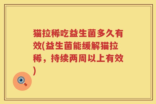 猫拉稀吃益生菌多久有效(益生菌能缓解猫拉稀,持续两周以上有效) 猫拉稀吃益生菌多久有效(益生菌能缓解猫拉稀,持续两周以上有效)