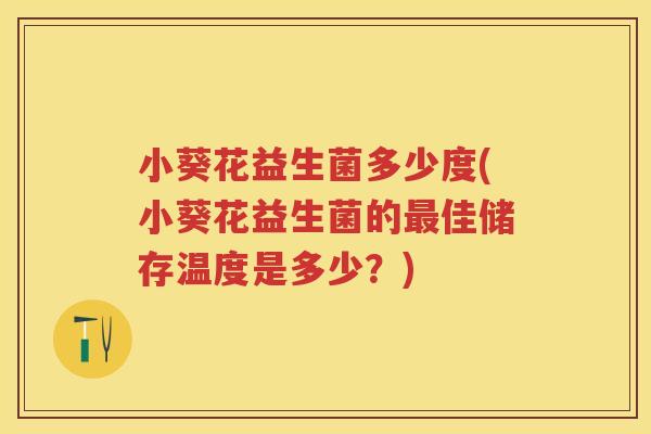 小葵花益生菌多少度(小葵花益生菌的佳储存温度是多少?) 小葵花益生菌多少度(小葵花益生菌的佳储存温度是多少?)