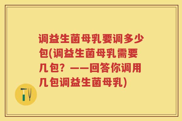 调益生菌母乳要调多少包(调益生菌母乳需要几包?——回答你调用几包调益生菌母乳) 调益生菌母乳要调多少包(调益生菌母乳需要几包?——回答你调用几包调益生菌母乳)