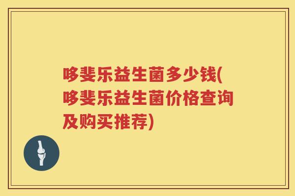 哆斐乐益生菌多少钱(哆斐乐益生菌价格查询及购买推荐) 哆斐乐益生菌多少钱(哆斐乐益生菌价格查询及购买推荐)