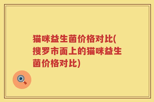 猫咪益生菌价格对比(搜罗市面上的猫咪益生菌价格对比) 猫咪益生菌价格对比(搜罗市面上的猫咪益生菌价格对比)