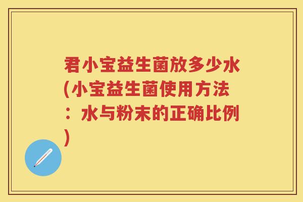 君小宝益生菌放多少水(小宝益生菌使用方法:水与粉末的正确比例) 君小宝益生菌放多少水(小宝益生菌使用方法:水与粉末的正确比例)