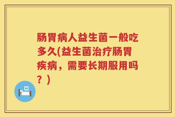 肠胃人益生菌一般吃多久(益生菌肠胃,需要长期服用吗?) 肠胃人益生菌一般吃多久(益生菌肠胃,需要长期服用吗?)