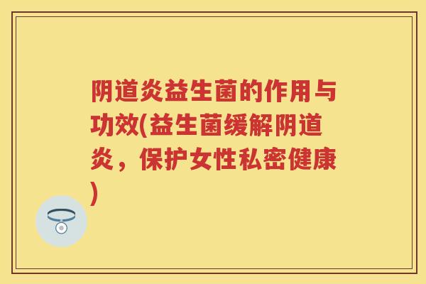 炎益生菌的作用与功效(益生菌缓解炎,保护女性私密健康) 炎益生菌的作用与功效(益生菌缓解炎,保护女性私密健康)