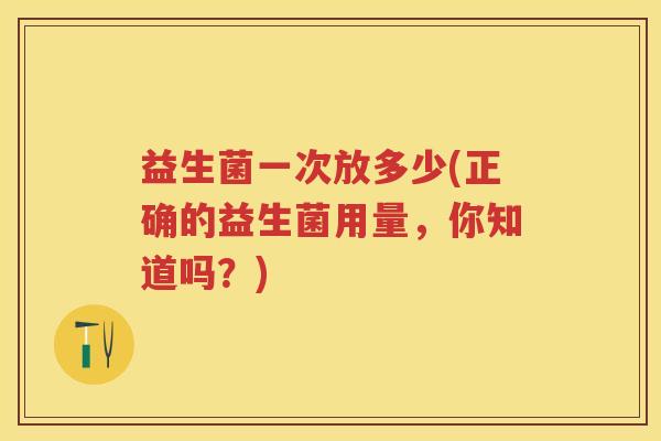 益生菌一次放多少(正确的益生菌用量,你知道吗?) 益生菌一次放多少(正确的益生菌用量,你知道吗?)