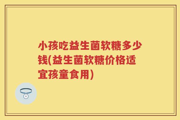 小孩吃益生菌软糖多少钱(益生菌软糖价格适宜孩童食用) 小孩吃益生菌软糖多少钱(益生菌软糖价格适宜孩童食用)
