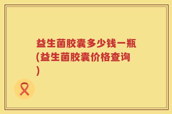 益生菌胶囊多少钱一瓶(益生菌胶囊价格查询) 益生菌胶囊多少钱一瓶(益生菌胶囊价格查询)