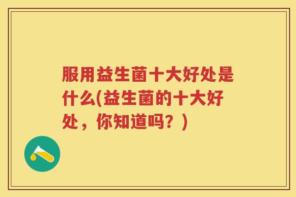 服用益生菌十大好处是什么(益生菌的十大好处，你知道吗？)