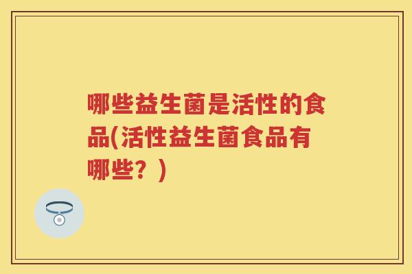 哪些益生菌是活性的食品(活性益生菌食品有哪些？)