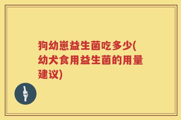 狗幼崽益生菌吃多少(幼犬食用益生菌的用量建议) 狗幼崽益生菌吃多少(幼犬食用益生菌的用量建议)