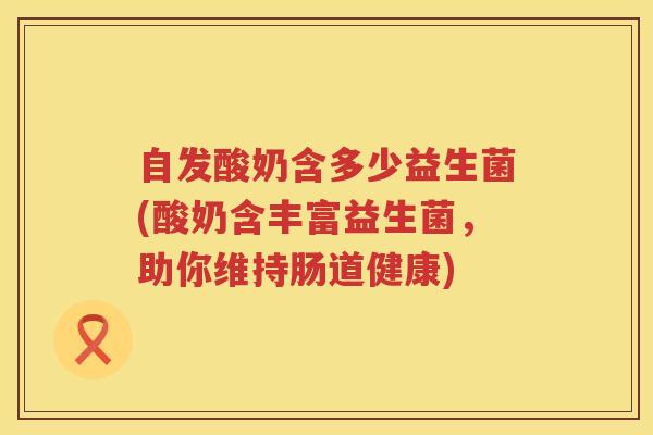 自发酸奶含多少益生菌(酸奶含丰富益生菌，助你维持肠道健康)