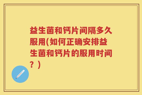 益生菌和钙片间隔多久服用(如何正确安排益生菌和钙片的服用时间?) 益生菌和钙片间隔多久服用(如何正确安排益生菌和钙片的服用时间?)