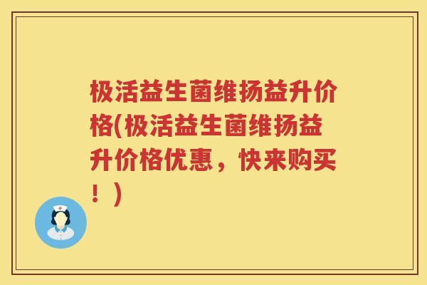 极活益生菌维扬益升价格(极活益生菌维扬益升价格优惠，快来购买！)
