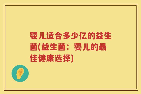 婴儿适合多少亿的益生菌(益生菌:婴儿的佳健康选择) 婴儿适合多少亿的益生菌(益生菌:婴儿的佳健康选择)