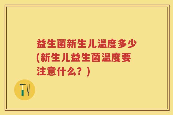 益生菌新生儿温度多少(新生儿益生菌温度要注意什么?) 益生菌新生儿温度多少(新生儿益生菌温度要注意什么?)