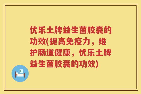 优乐土牌益生菌胶囊的功效(提高力,维护肠道健康,优乐土牌益生菌胶囊的功效) 优乐土牌益生菌胶囊的功效(提高力,维护肠道健康,优乐土牌益生菌胶囊的功效)