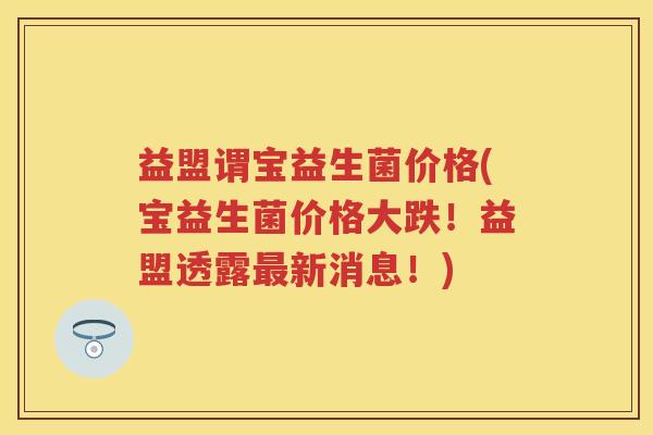 益盟谓宝益生菌价格(宝益生菌价格大跌!益盟透露新消息!) 益盟谓宝益生菌价格(宝益生菌价格大跌!益盟透露新消息!)