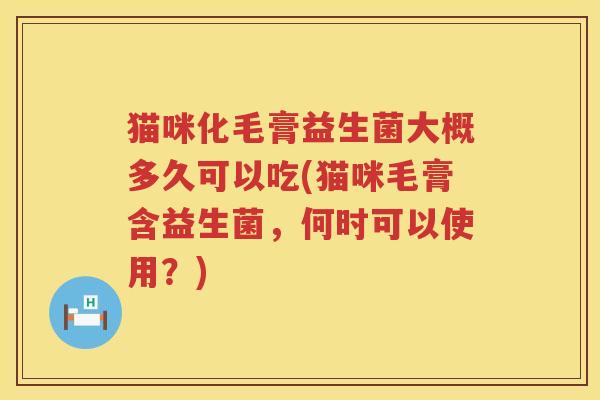 猫咪化毛膏益生菌大概多久可以吃(猫咪毛膏含益生菌,何时可以使用?) 猫咪化毛膏益生菌大概多久可以吃(猫咪毛膏含益生菌,何时可以使用?)