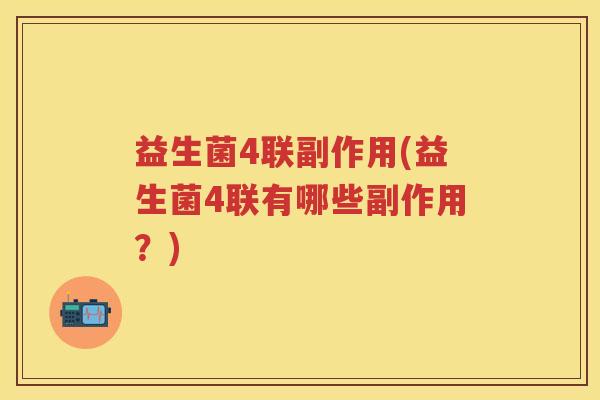 益生菌4联副作用(益生菌4联有哪些副作用?) 益生菌4联副作用(益生菌4联有哪些副作用?)