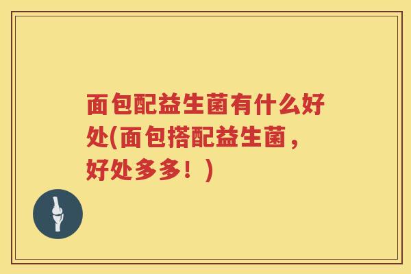 面包配益生菌有什么好处(面包搭配益生菌,好处多多!) 面包配益生菌有什么好处(面包搭配益生菌,好处多多!)
