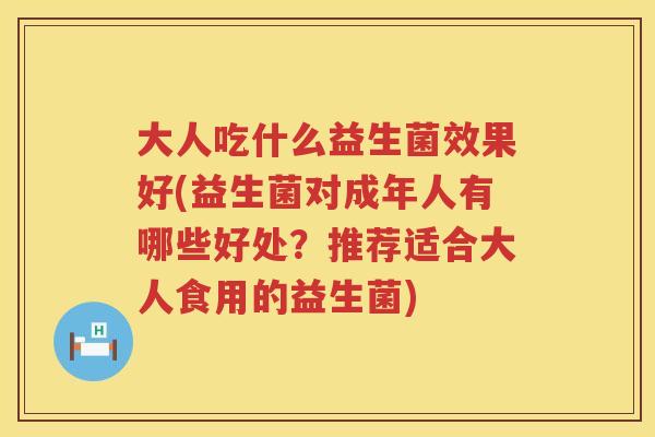 大人吃什么益生菌效果好(益生菌对成年人有哪些好处？推荐适合大人食用的益生菌)