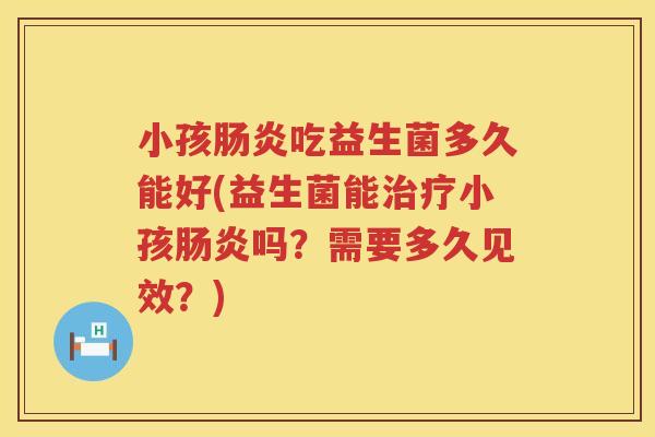 小孩吃益生菌多久能好(益生菌能小孩吗?需要多久见效?) 小孩吃益生菌多久能好(益生菌能小孩吗?需要多久见效?)