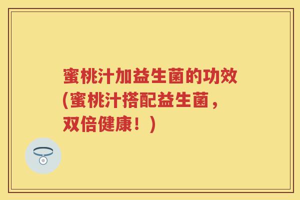 蜜桃汁加益生菌的功效(蜜桃汁搭配益生菌,双倍健康!) 蜜桃汁加益生菌的功效(蜜桃汁搭配益生菌,双倍健康!)