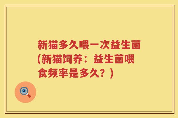 新猫多久喂一次益生菌(新猫饲养：益生菌喂食频率是多久？)