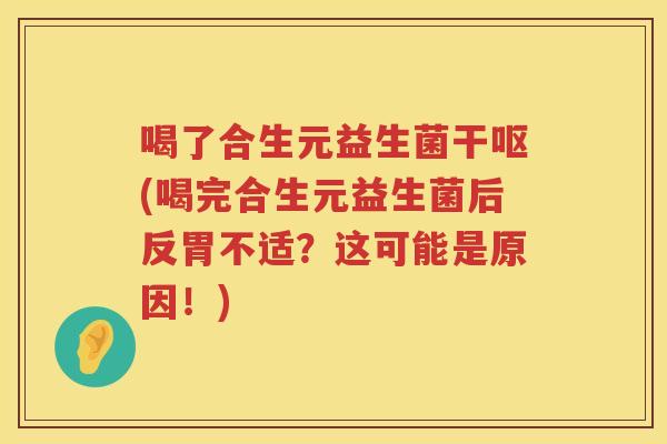 喝了合生元益生菌干呕(喝完合生元益生菌后反胃不适?这可能是原因!) 喝了合生元益生菌干呕(喝完合生元益生菌后反胃不适?这可能是原因!)