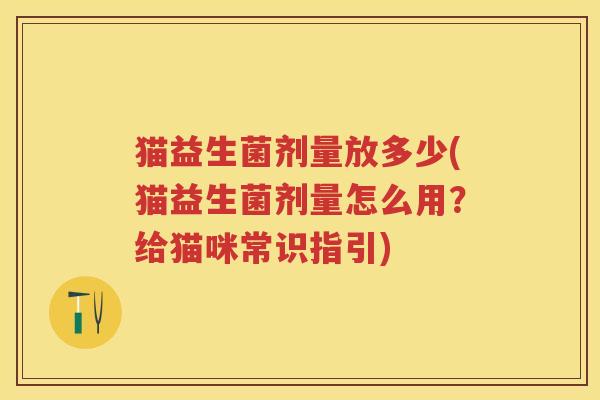 猫益生菌剂量放多少(猫益生菌剂量怎么用?给猫咪常识指引) 猫益生菌剂量放多少(猫益生菌剂量怎么用?给猫咪常识指引)