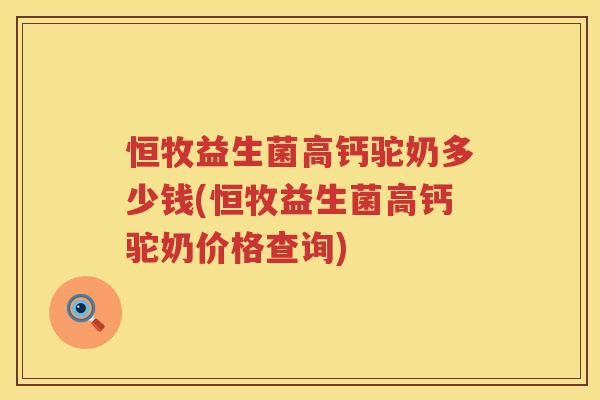 恒牧益生菌高钙驼奶多少钱(恒牧益生菌高钙驼奶价格查询) 恒牧益生菌高钙驼奶多少钱(恒牧益生菌高钙驼奶价格查询)