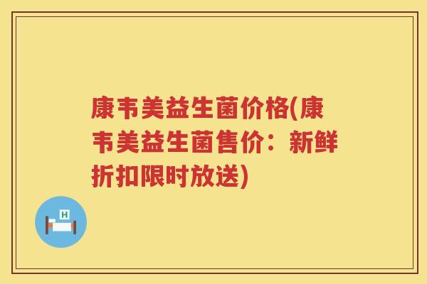 康韦美益生菌价格(康韦美益生菌售价:新鲜折扣限时放送) 康韦美益生菌价格(康韦美益生菌售价:新鲜折扣限时放送)