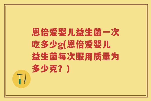恩倍爱婴儿益生菌一次吃多少g(恩倍爱婴儿益生菌每次服用质量为多少克？)
