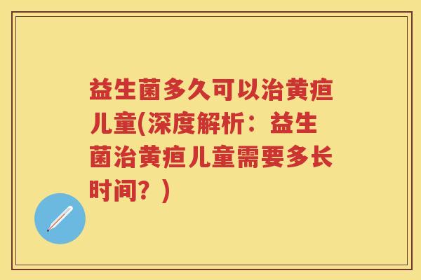 益生菌多久可以黄疸儿童(深度解析:益生菌黄疸儿童需要多长时间?) 益生菌多久可以黄疸儿童(深度解析:益生菌黄疸儿童需要多长时间?)