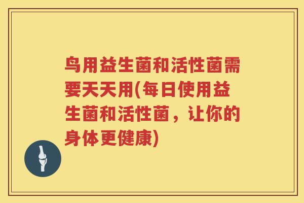 鸟用益生菌和活性菌需要天天用(每日使用益生菌和活性菌,让你的身体更健康) 鸟用益生菌和活性菌需要天天用(每日使用益生菌和活性菌,让你的身体更健康)