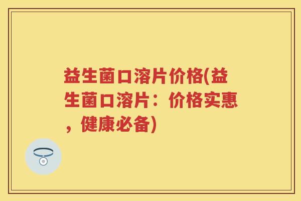 益生菌口溶片价格(益生菌口溶片:价格实惠,健康必备) 益生菌口溶片价格(益生菌口溶片:价格实惠,健康必备)